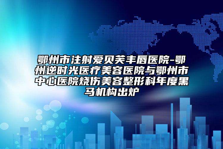 鄂州市注射愛貝芙豐唇醫(yī)院-鄂州逆時(shí)光醫(yī)療美容醫(yī)院與鄂州市中心醫(yī)院燒傷美容整形科年度黑馬機(jī)構(gòu)出爐