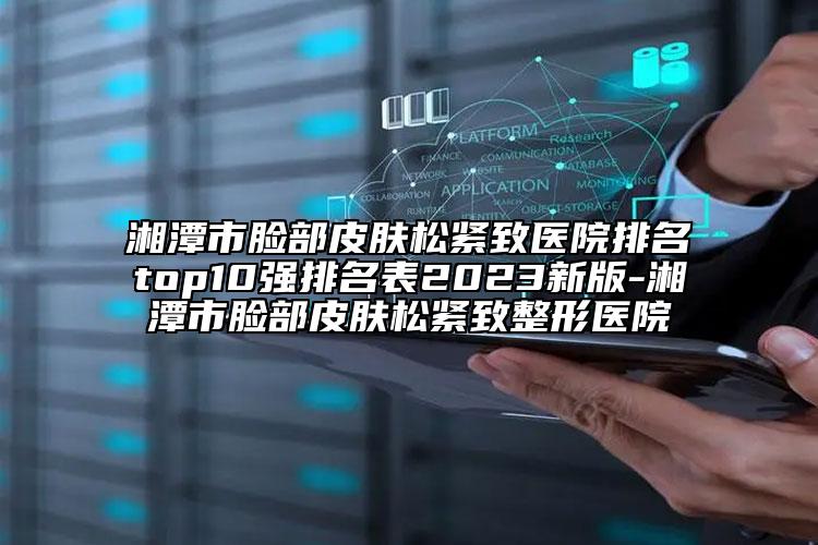 湘潭市臉部皮膚松緊致醫(yī)院排名top10強(qiáng)排名表2023新版-湘潭市臉部皮膚松緊致整形醫(yī)院