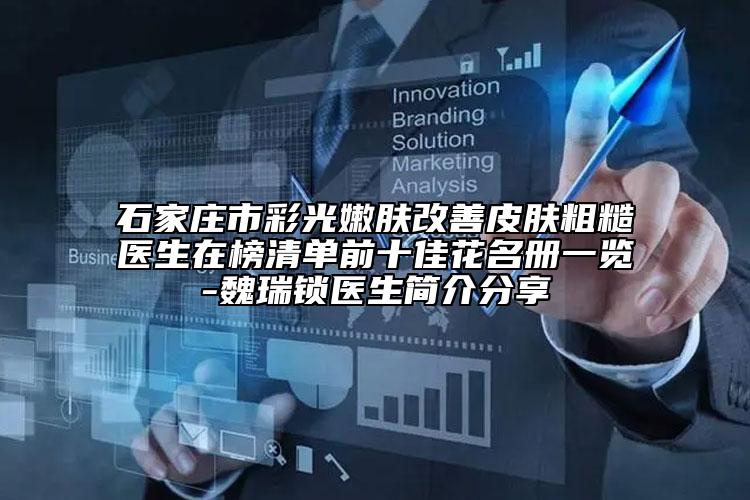 石家莊市彩光嫩膚改善皮膚粗糙醫(yī)生在榜清單前十佳花名冊一覽-魏瑞鎖醫(yī)生簡介分享