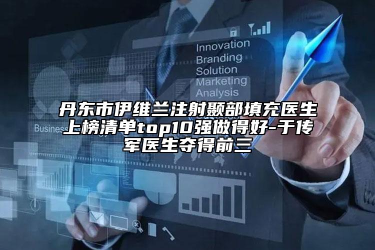丹東市伊維蘭注射顳部填充醫(yī)生上榜清單top10強(qiáng)做得好-于傳軍醫(yī)生奪得前三