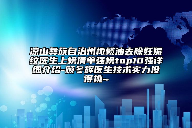 涼山彝族自治州橄欖油去除妊娠紋醫(yī)生上榜清單強榜top10強詳細介紹-顧冬輝醫(yī)生技術(shù)實力沒得挑~