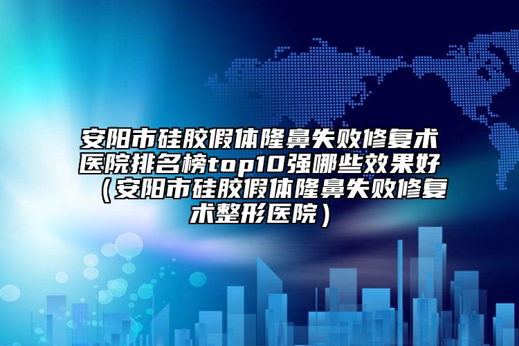 安陽(yáng)市硅膠假體隆鼻失敗修復(fù)術(shù)醫(yī)院排名榜top10強(qiáng)哪些效果好（安陽(yáng)市硅膠假體隆鼻失敗修復(fù)術(shù)整形醫(yī)院）