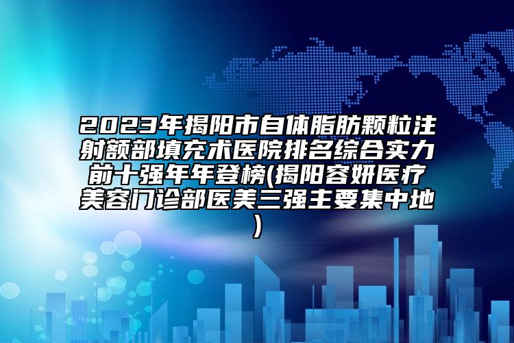 2023年揭陽市自體脂肪顆粒注射額部填充術(shù)醫(yī)院排名綜合實力前十強(qiáng)年年登榜(揭陽容妍醫(yī)療美容門診部醫(yī)美三強(qiáng)主要集中地)