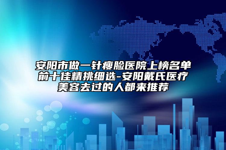 安陽(yáng)市做一針瘦臉醫(yī)院上榜名單前十佳精挑細(xì)選-安陽(yáng)戴氏醫(yī)療美容去過(guò)的人都來(lái)推薦