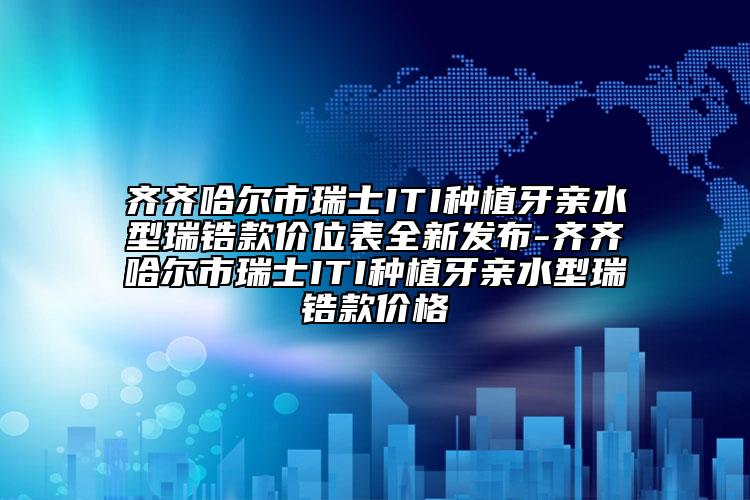 齊齊哈爾市瑞士ITI種植牙親水型瑞鋯款價(jià)位表全新發(fā)布-齊齊哈爾市瑞士ITI種植牙親水型瑞鋯款價(jià)格