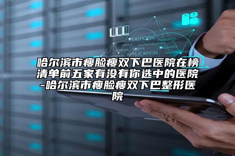 哈爾濱市瘦臉瘦雙下巴醫(yī)院在榜清單前五家有沒(méi)有你選中的醫(yī)院-哈爾濱市瘦臉瘦雙下巴整形醫(yī)院