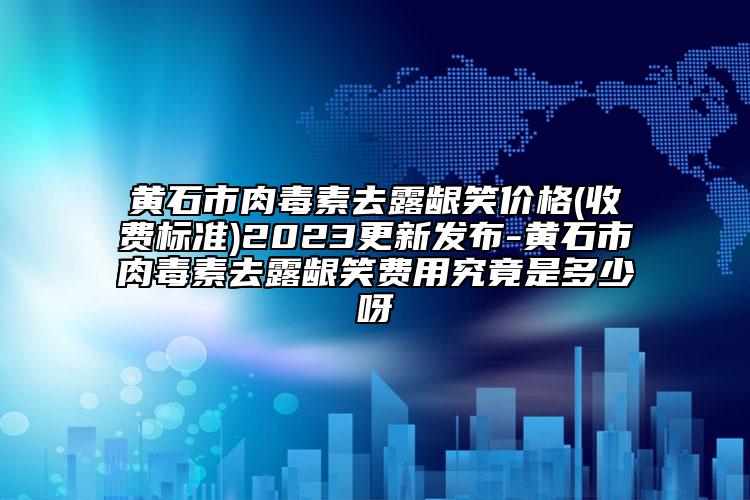 黃石市肉毒素去露齦笑價(jià)格(收費(fèi)標(biāo)準(zhǔn))2023更新發(fā)布-黃石市肉毒素去露齦笑費(fèi)用究竟是多少呀