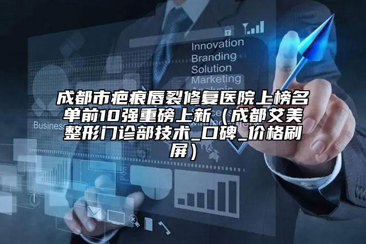成都市疤痕唇裂修復(fù)醫(yī)院上榜名單前10強(qiáng)重磅上新（成都艾美整形門診部技術(shù)_口碑_價(jià)格刷屏）