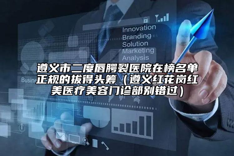遵義市二度唇腭裂醫(yī)院在榜名單正規(guī)的拔得頭籌（遵義紅花崗紅美醫(yī)療美容門(mén)診部別錯(cuò)過(guò)）