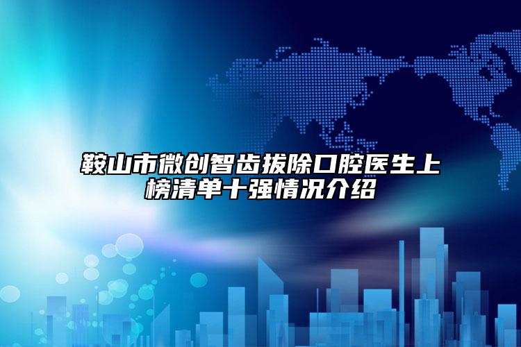 鞍山市微創(chuàng)智齒拔除口腔醫(yī)生上榜清單十強情況介紹