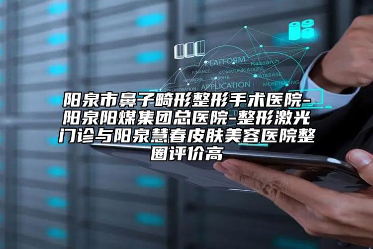 陽泉市鼻子畸形整形手術醫(yī)院-陽泉陽煤集團總醫(yī)院-整形激光門診與陽泉慧春皮膚美容醫(yī)院整圈評價高