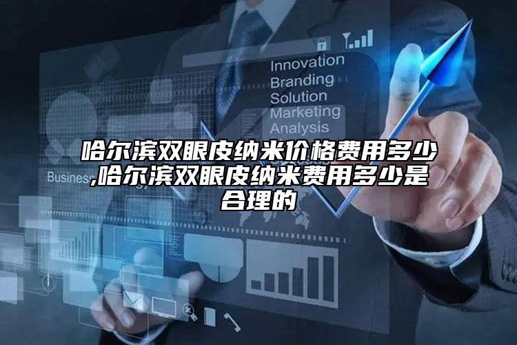 哈爾濱雙眼皮納米價(jià)格費(fèi)用多少,哈爾濱雙眼皮納米費(fèi)用多少是合理的