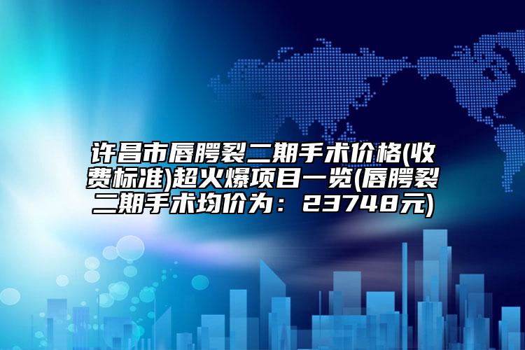 許昌市唇腭裂二期手術(shù)價(jià)格(收費(fèi)標(biāo)準(zhǔn))超火爆項(xiàng)目一覽(唇腭裂二期手術(shù)均價(jià)為：23748元)