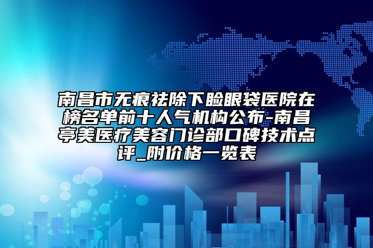 南昌市無痕祛除下瞼眼袋醫(yī)院在榜名單前十人氣機構(gòu)公布-南昌亭美醫(yī)療美容門診部口碑技術(shù)點評_附價格一覽表