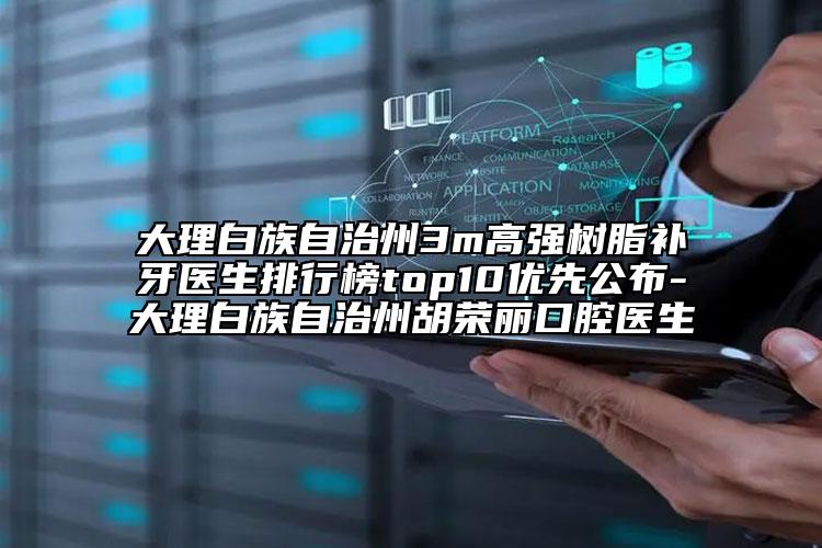大理白族自治州3m高強(qiáng)樹脂補(bǔ)牙醫(yī)生排行榜top10優(yōu)先公布-大理白族自治州胡榮麗口腔醫(yī)生