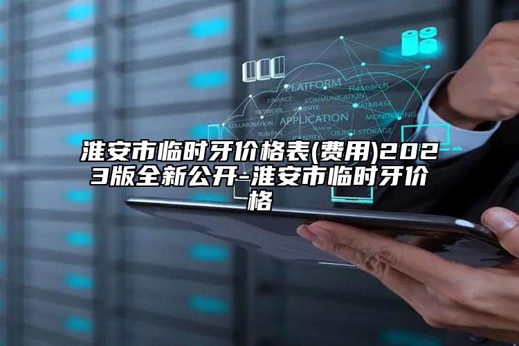淮安市臨時(shí)牙價(jià)格表(費(fèi)用)2023版全新公開(kāi)-淮安市臨時(shí)牙價(jià)格