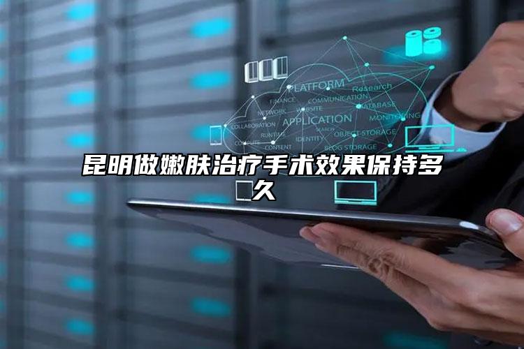 昆明做嫩膚治療手術效果保持多久