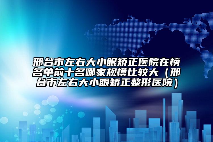 邢臺市左右大小眼矯正醫(yī)院在榜名單前十名哪家規(guī)模比較大（邢臺市左右大小眼矯正整形醫(yī)院）