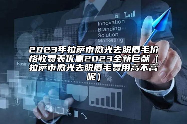 2023年拉薩市激光去脫唇毛價格收費表優(yōu)惠2023全新巨獻（拉薩市激光去脫唇毛費用高不高呢）