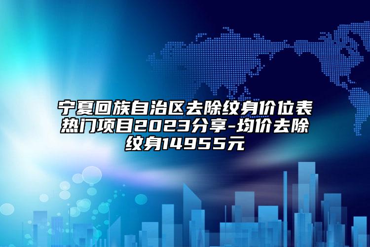 寧夏回族自治區(qū)去除紋身價(jià)位表熱門項(xiàng)目2023分享-均價(jià)去除紋身14955元