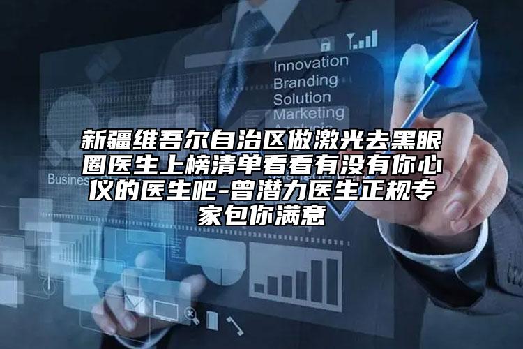 新疆維吾爾自治區(qū)做激光去黑眼圈醫(yī)生上榜清單看看有沒有你心儀的醫(yī)生吧-曾潛力醫(yī)生正規(guī)專家包你滿意