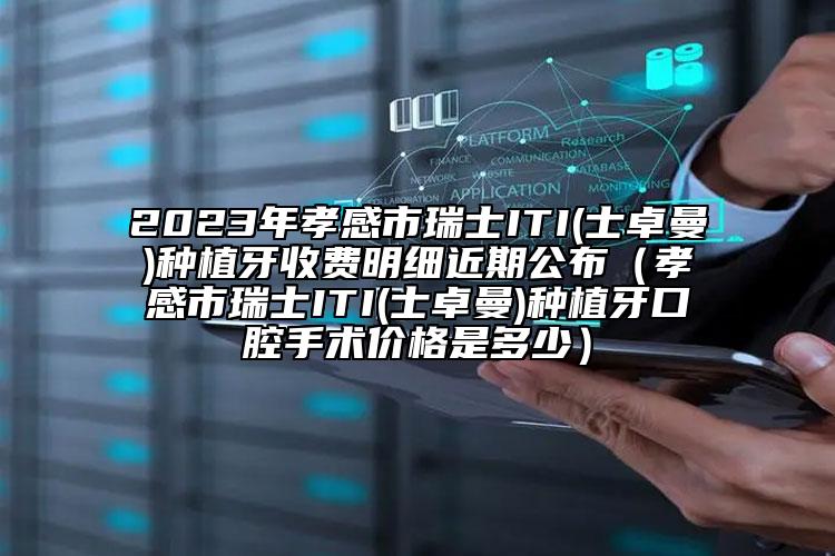 2023年孝感市瑞士ITI(士卓曼)種植牙收費(fèi)明細(xì)近期公布（孝感市瑞士ITI(士卓曼)種植牙口腔手術(shù)價(jià)格是多少）