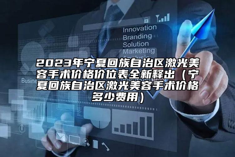 2023年寧夏回族自治區(qū)激光美容手術價格價位表全新釋出（寧夏回族自治區(qū)激光美容手術價格多少費用）
