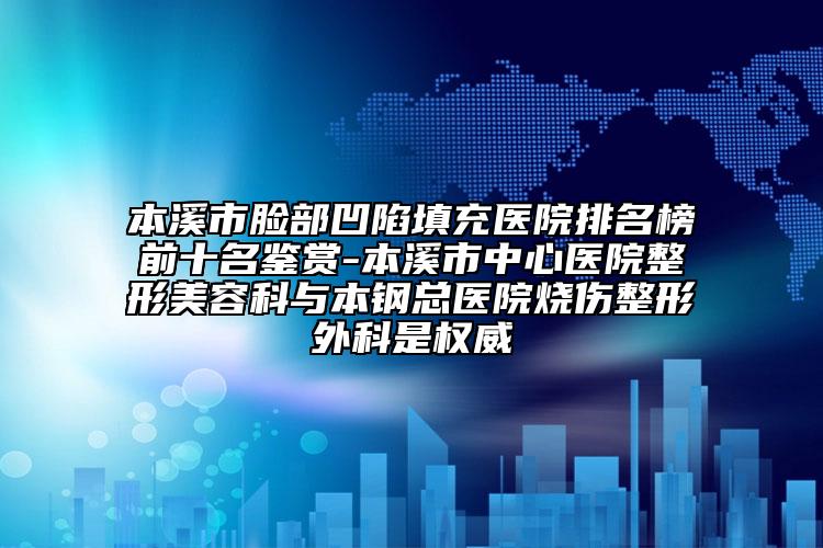 本溪市臉部凹陷填充醫(yī)院排名榜前十名鑒賞-本溪市中心醫(yī)院整形美容科與本鋼總醫(yī)院燒傷整形外科是權(quán)威