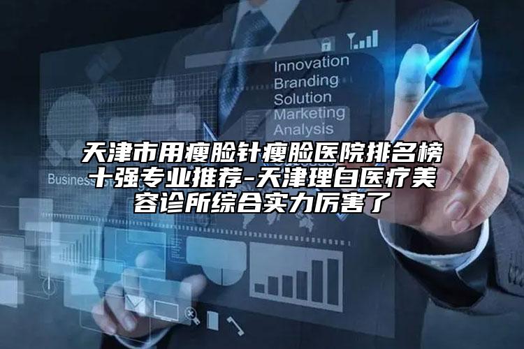 天津市用瘦臉針瘦臉醫(yī)院排名榜十強(qiáng)專業(yè)推薦-天津理白醫(yī)療美容診所綜合實(shí)力厲害了