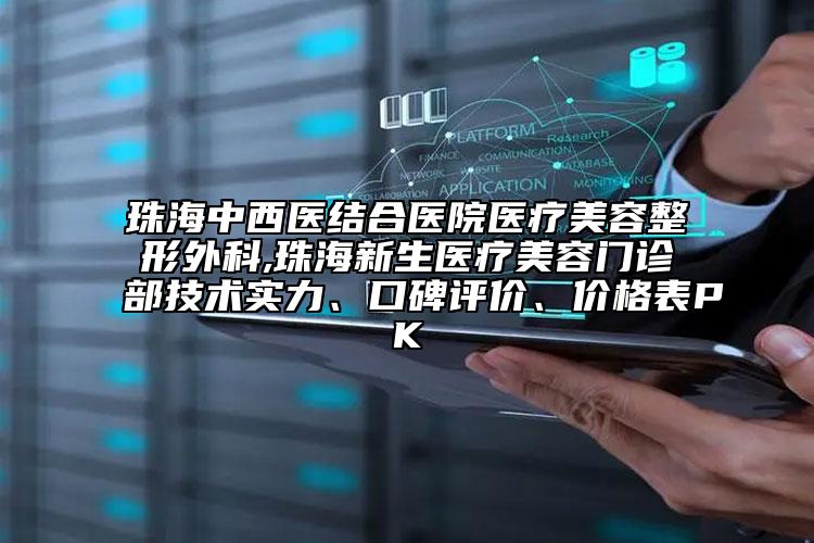 珠海中西醫(yī)結(jié)合醫(yī)院醫(yī)療美容整形外科,珠海新生醫(yī)療美容門診部技術(shù)實(shí)力、口碑評價、價格表PK