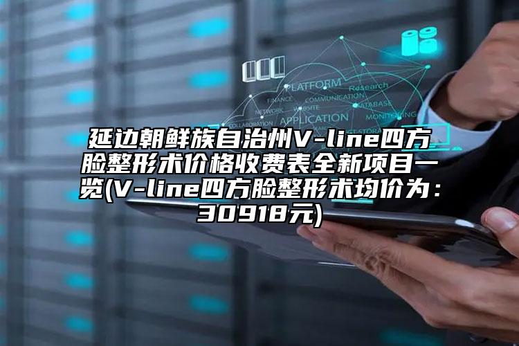 延邊朝鮮族自治州V-line四方臉整形術(shù)價格收費表全新項目一覽(V-line四方臉整形術(shù)均價為：30918元)