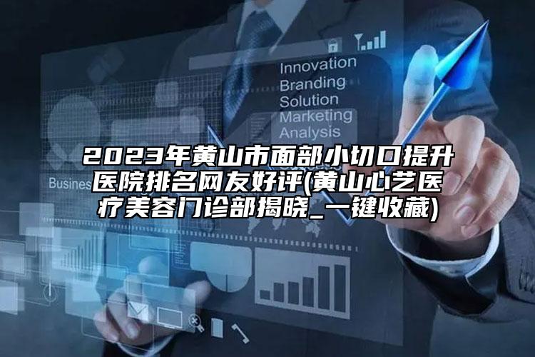 2023年黃山市面部小切口提升醫(yī)院排名網(wǎng)友好評(黃山心藝醫(yī)療美容門診部揭曉_一鍵收藏)