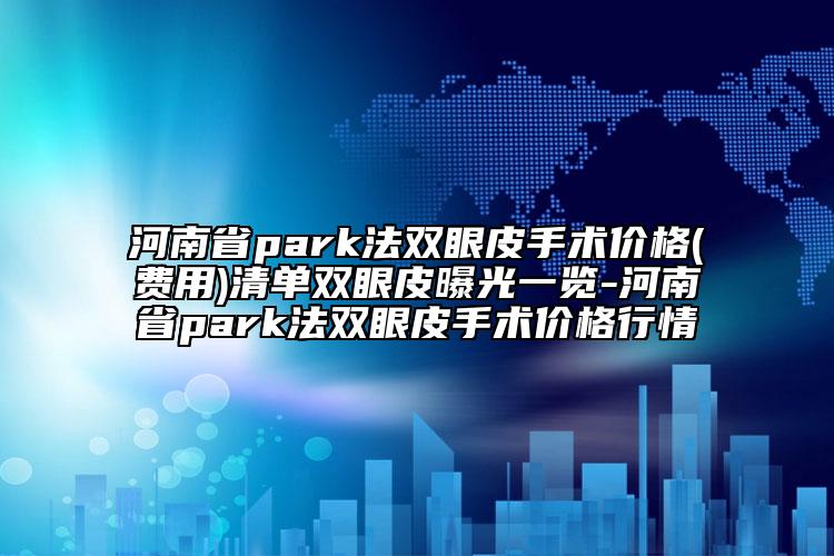 河南省park法雙眼皮手術(shù)價(jià)格(費(fèi)用)清單雙眼皮曝光一覽-河南省park法雙眼皮手術(shù)價(jià)格行情