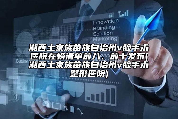 湘西土家族苗族自治州v臉手術(shù)醫(yī)院在榜清單前八、前十發(fā)布(湘西土家族苗族自治州v臉手術(shù)整形醫(yī)院)