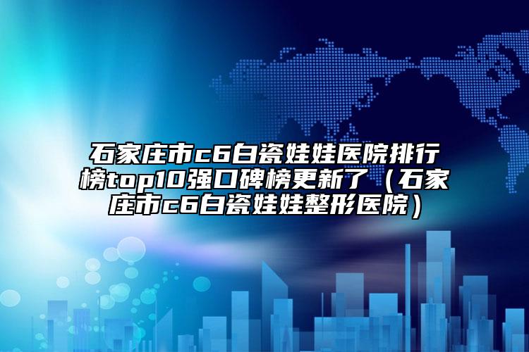 石家莊市c6白瓷娃娃醫(yī)院排行榜top10強口碑榜更新了（石家莊市c6白瓷娃娃整形醫(yī)院）