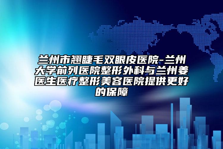 蘭州市翹睫毛雙眼皮醫(yī)院-蘭州大學(xué)前列醫(yī)院整形外科與蘭州姜醫(yī)生醫(yī)療整形美容醫(yī)院提供更好的保障