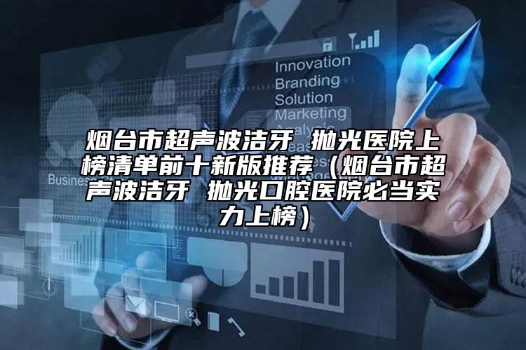 煙臺市超聲波潔牙 拋光醫(yī)院上榜清單前十新版推薦（煙臺市超聲波潔牙 拋光口腔醫(yī)院必當(dāng)實力上榜）