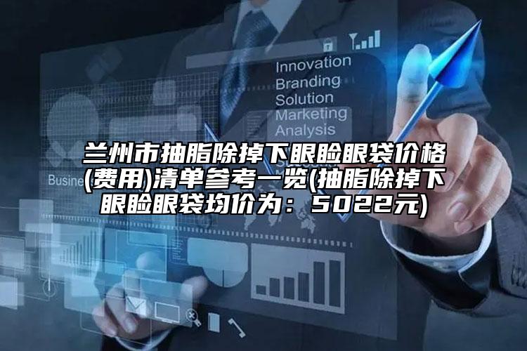蘭州市抽脂除掉下眼瞼眼袋價格(費用)清單參考一覽(抽脂除掉下眼瞼眼袋均價為：5022元)