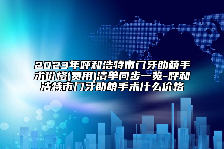 2023年呼和浩特市門牙助萌手術(shù)價(jià)格(費(fèi)用)清單同步一覽-呼和浩特市門牙助萌手術(shù)什么價(jià)格