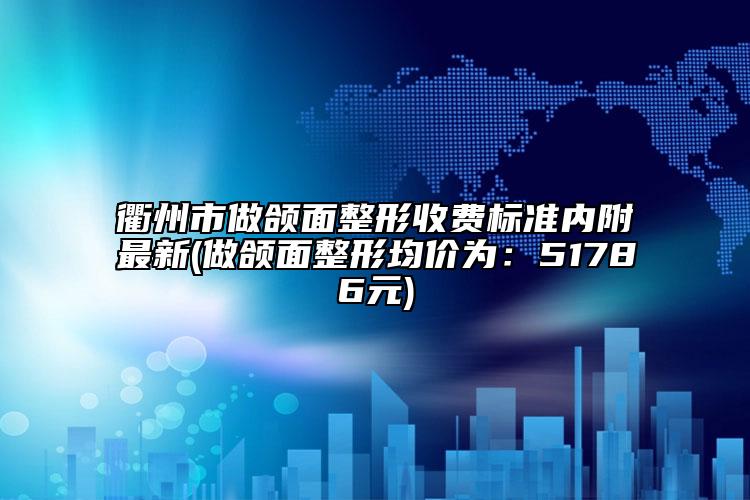 衢州市做頜面整形收費標(biāo)準(zhǔn)內(nèi)附最新(做頜面整形均價為：51786元)