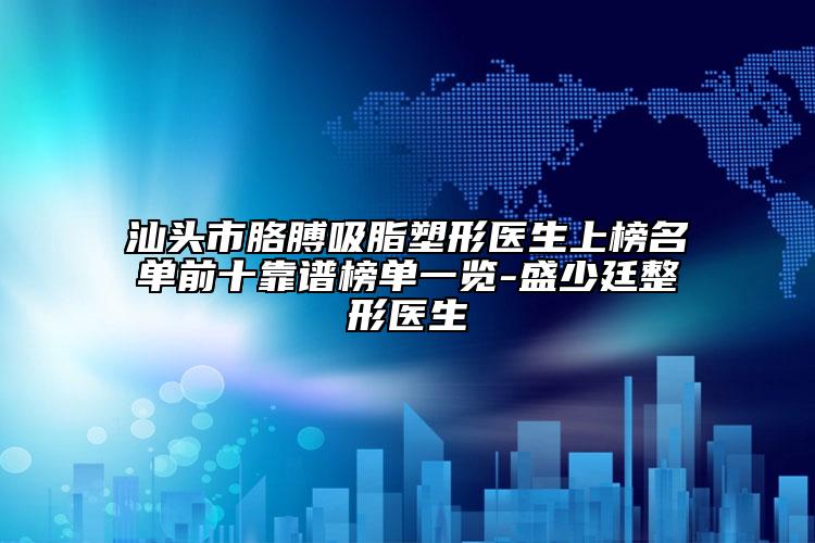 汕頭市胳膊吸脂塑形醫(yī)生上榜名單前十靠譜榜單一覽-盛少廷整形醫(yī)生