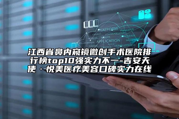 江西省鼻內(nèi)窺鏡微創(chuàng)手術(shù)醫(yī)院排行榜top10強(qiáng)實(shí)力不一-吉安天使·悅美醫(yī)療美容口碑實(shí)力在線