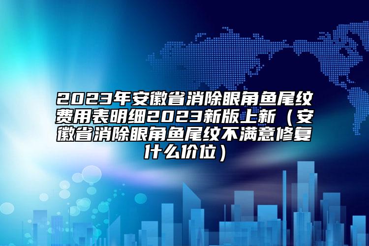 2023年安徽省消除眼角魚(yú)尾紋費(fèi)用表明細(xì)2023新版上新（安徽省消除眼角魚(yú)尾紋不滿意修復(fù)什么價(jià)位）