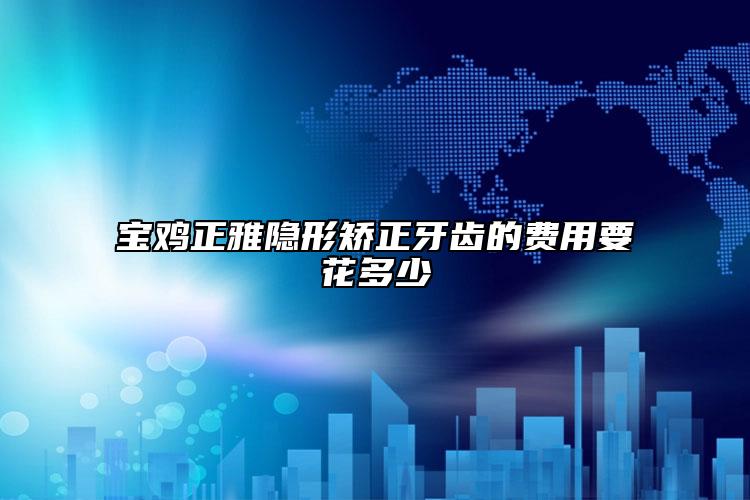寶雞正雅隱形矯正牙齒的費用要花多少