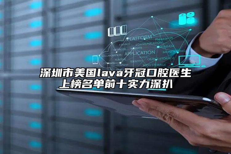 深圳市美國lava牙冠口腔醫(yī)生上榜名單前十實力深扒
