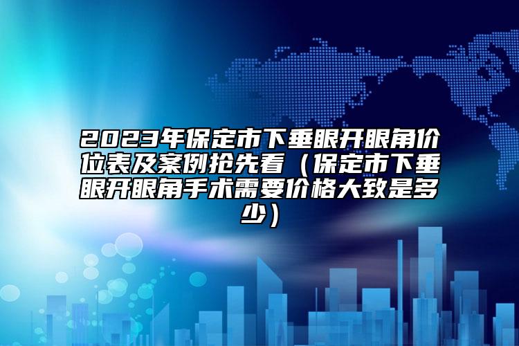 2023年保定市下垂眼開眼角價位表及案例搶先看（保定市下垂眼開眼角手術需要價格大致是多少）