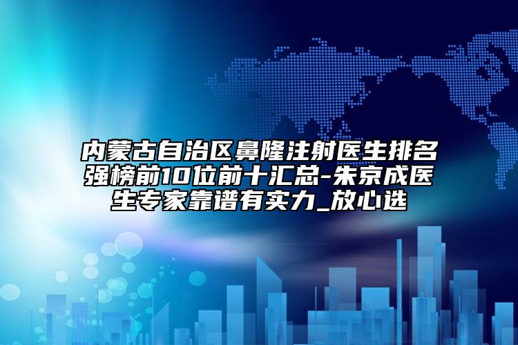 內(nèi)蒙古自治區(qū)鼻隆注射醫(yī)生排名強榜前10位前十匯總-朱京成醫(yī)生專家靠譜有實力_放心選