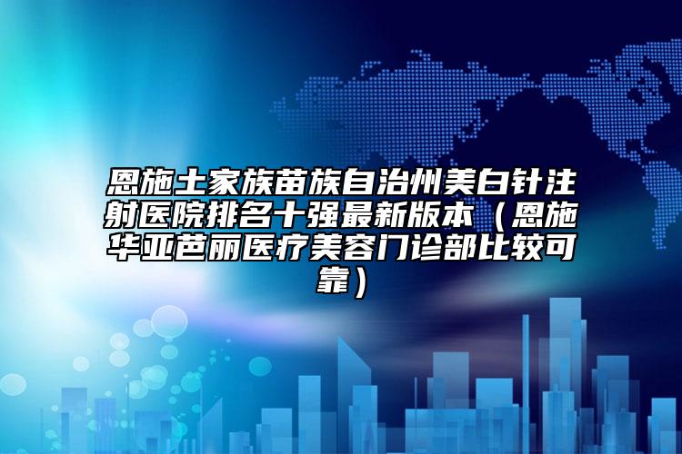 恩施土家族苗族自治州美白針注射醫(yī)院排名十強(qiáng)最新版本（恩施華亞芭麗醫(yī)療美容門診部比較可靠）