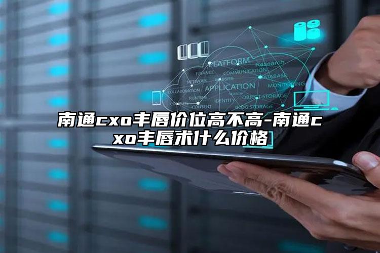 南通cxo豐唇價(jià)位高不高-南通cxo豐唇術(shù)什么價(jià)格