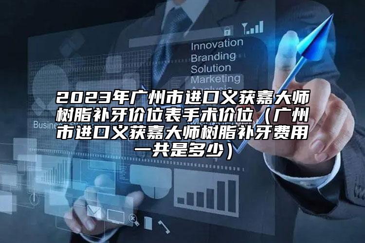2023年廣州市進(jìn)口義獲嘉大師樹(shù)脂補(bǔ)牙價(jià)位表手術(shù)價(jià)位（廣州市進(jìn)口義獲嘉大師樹(shù)脂補(bǔ)牙費(fèi)用一共是多少）
